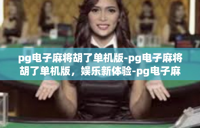 pg电子麻将胡了单机版-pg电子麻将胡了单机版，娱乐新体验-pg电子麻将胡了单机版