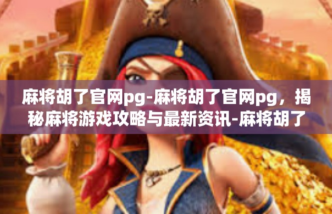 麻将胡了官网pg-麻将胡了官网pg，揭秘麻将游戏攻略与最新资讯-麻将胡了官网pg