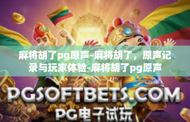 麻将胡了pg原声-麻将胡了，原声记录与玩家体验-麻将胡了pg原声