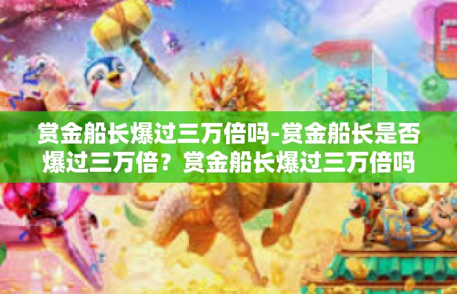 赏金船长爆过三万倍吗-赏金船长是否爆过三万倍？赏金船长爆过三万倍吗