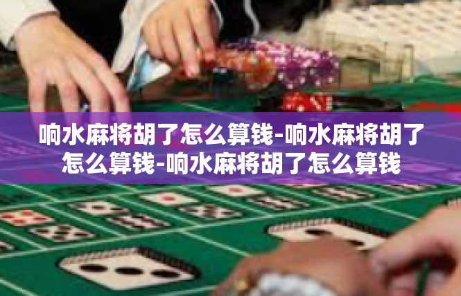 响水麻将胡了怎么算钱-响水麻将胡了怎么算钱-响水麻将胡了怎么算钱