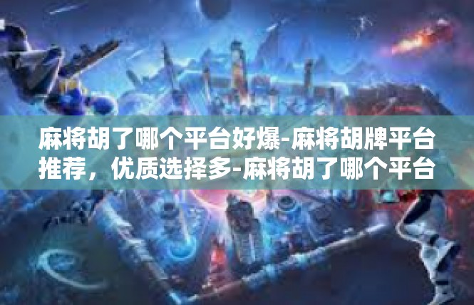 麻将胡了哪个平台好爆-麻将胡牌平台推荐，优质选择多-麻将胡了哪个平台好爆