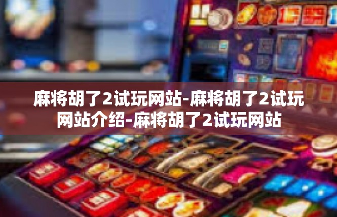 麻将胡了2试玩网站-麻将胡了2试玩网站介绍-麻将胡了2试玩网站