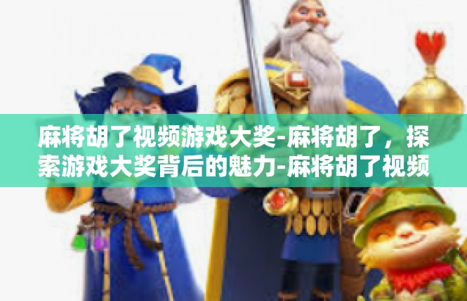 麻将胡了视频游戏大奖-麻将胡了，探索游戏大奖背后的魅力-麻将胡了视频游戏大奖