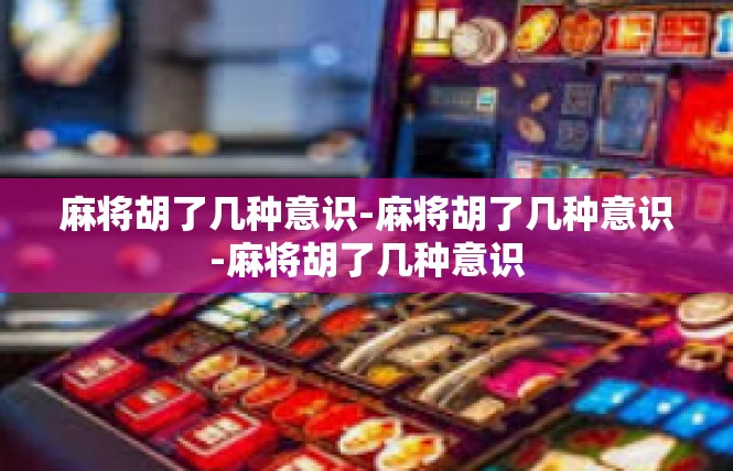 麻将胡了几种意识-麻将胡了几种意识-麻将胡了几种意识