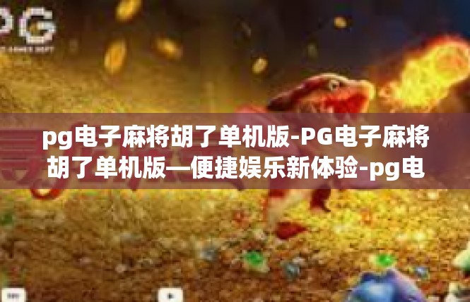 pg电子麻将胡了单机版-PG电子麻将胡了单机版—便捷娱乐新体验-pg电子麻将胡了单机版