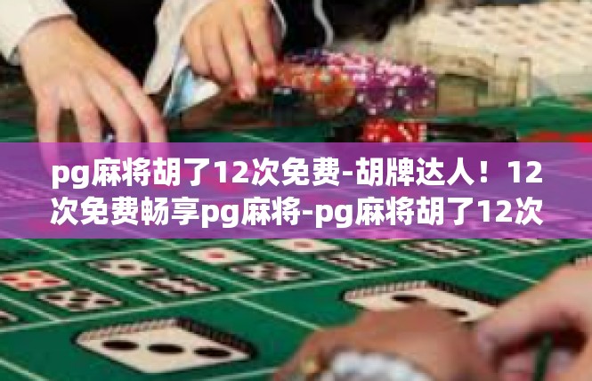 pg麻将胡了12次免费-胡牌达人！12次免费畅享pg麻将-pg麻将胡了12次免费