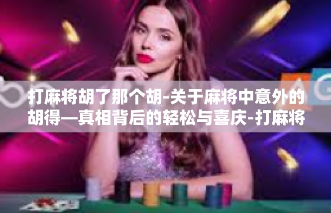 打麻将胡了那个胡-关于麻将中意外的胡得—真相背后的轻松与喜庆-打麻将胡了那个胡