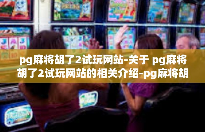pg麻将胡了2试玩网站-关于 pg麻将胡了2试玩网站的相关介绍-pg麻将胡了2试玩网站