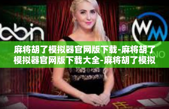麻将胡了模拟器官网版下载-麻将胡了模拟器官网版下载大全-麻将胡了模拟器官网版下载