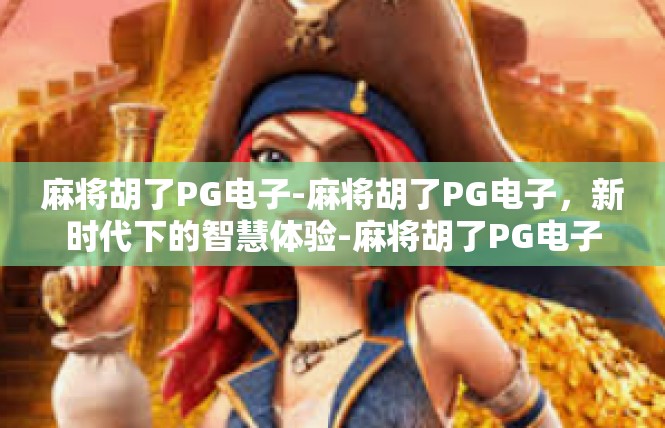麻将胡了PG电子-麻将胡了PG电子，新时代下的智慧体验-麻将胡了PG电子