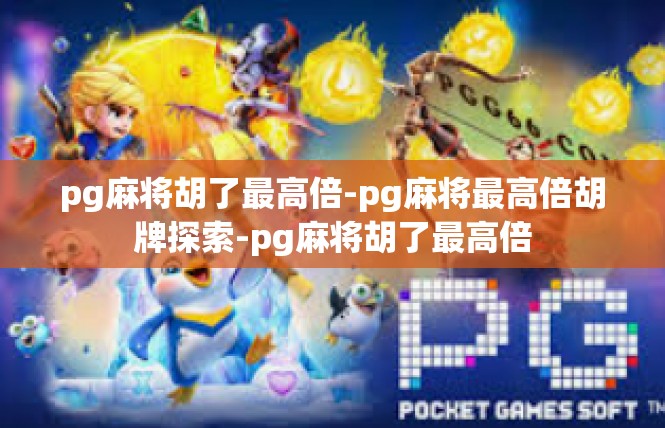 pg麻将胡了最高倍-pg麻将最高倍胡牌探索-pg麻将胡了最高倍