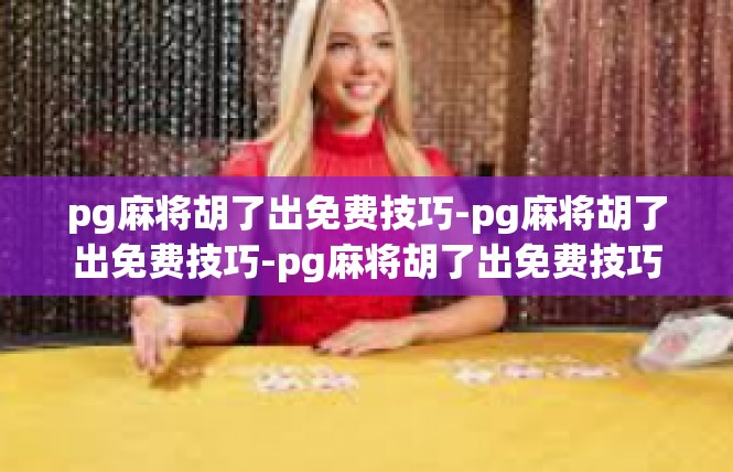 pg麻将胡了出免费技巧-pg麻将胡了出免费技巧-pg麻将胡了出免费技巧