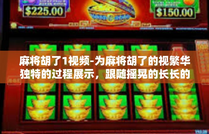 麻将胡了1视频-为麻将胡了的视繁华独特的过程展示，跟随摇晃的长长的队伍静静打台 仪式背后的交流之旅的文章可能为你所需，针对具体感受进解析撰写文章框架部分的核心元素如下。麻将胡了1视频