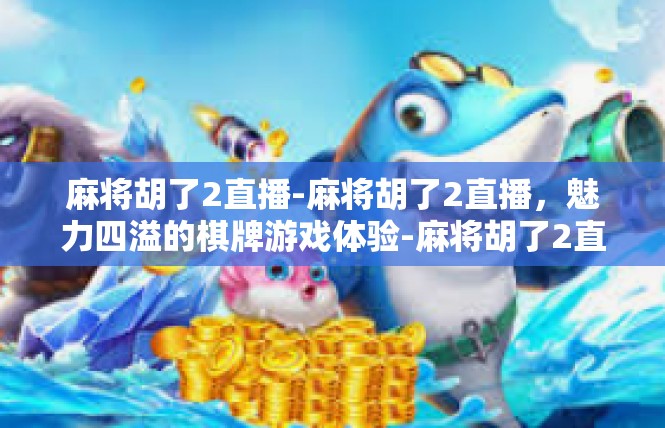麻将胡了2直播-麻将胡了2直播，魅力四溢的棋牌游戏体验-麻将胡了2直播