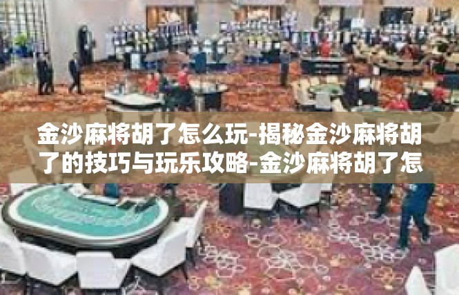 金沙麻将胡了怎么玩-揭秘金沙麻将胡了的技巧与玩乐攻略-金沙麻将胡了怎么玩