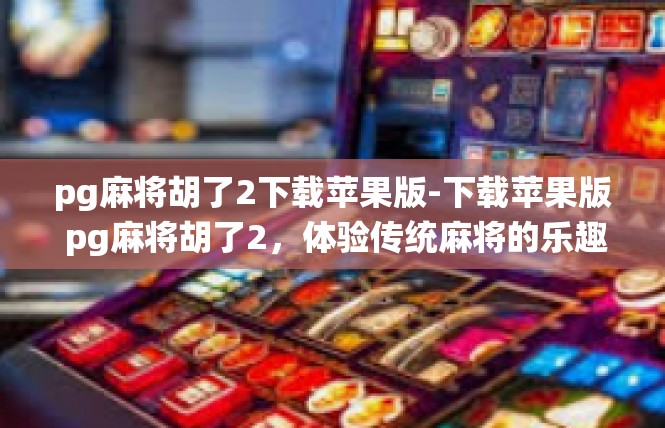 pg麻将胡了2下载苹果版-下载苹果版 pg麻将胡了2，体验传统麻将的乐趣-pg麻将胡了2下载苹果版