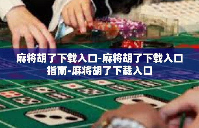 麻将胡了下载入口-麻将胡了下载入口指南-麻将胡了下载入口