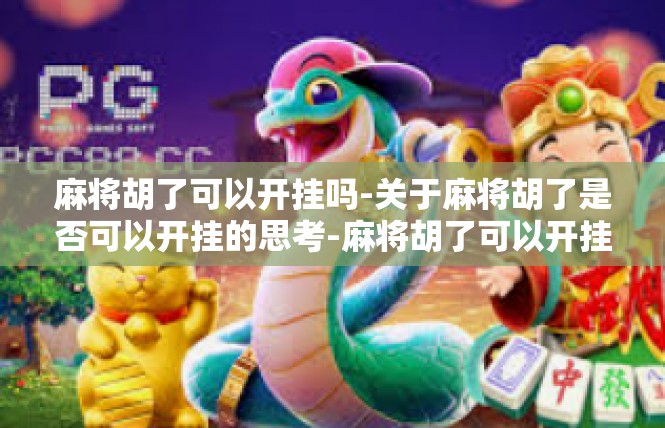 麻将胡了可以开挂吗-关于麻将胡了是否可以开挂的思考-麻将胡了可以开挂吗