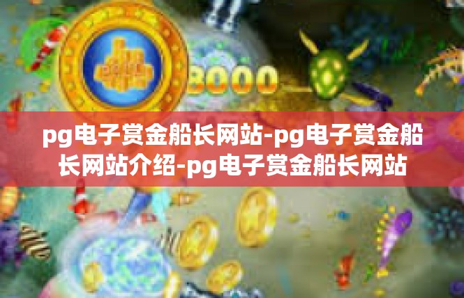 pg电子赏金船长网站-pg电子赏金船长网站介绍-pg电子赏金船长网站