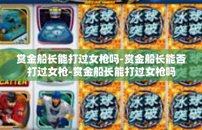 赏金船长能打过女枪吗-赏金船长能否打过女枪-赏金船长能打过女枪吗
