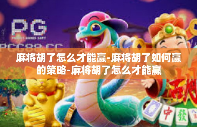 麻将胡了怎么才能赢-麻将胡了如何赢的策略-麻将胡了怎么才能赢