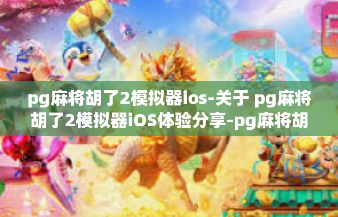 pg麻将胡了2模拟器ios-关于 pg麻将胡了2模拟器iOS体验分享-pg麻将胡了2模拟器ios