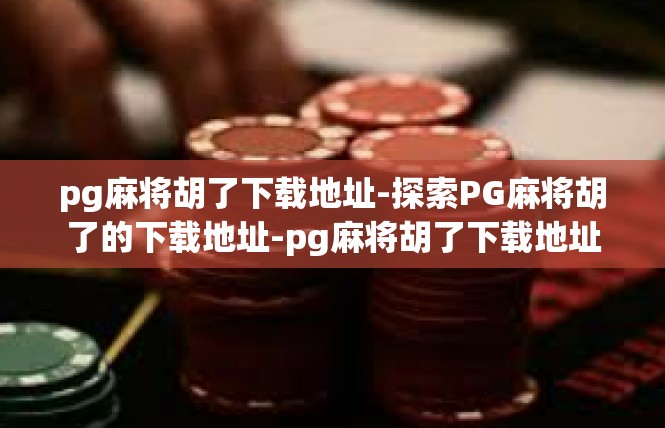 pg麻将胡了下载地址-探索PG麻将胡了的下载地址-pg麻将胡了下载地址