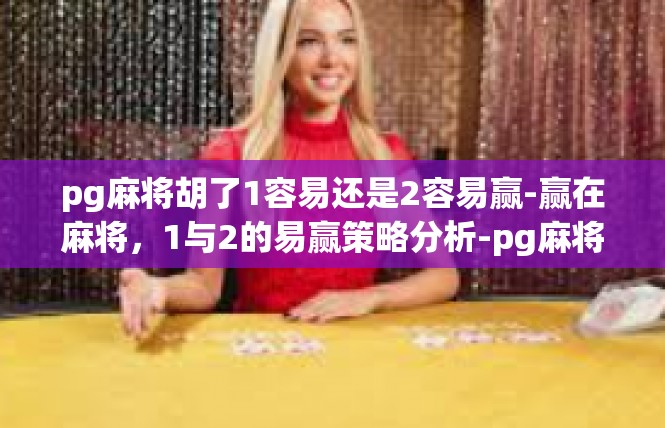 pg麻将胡了1容易还是2容易赢-赢在麻将，1与2的易赢策略分析-pg麻将胡了1容易还是2容易赢