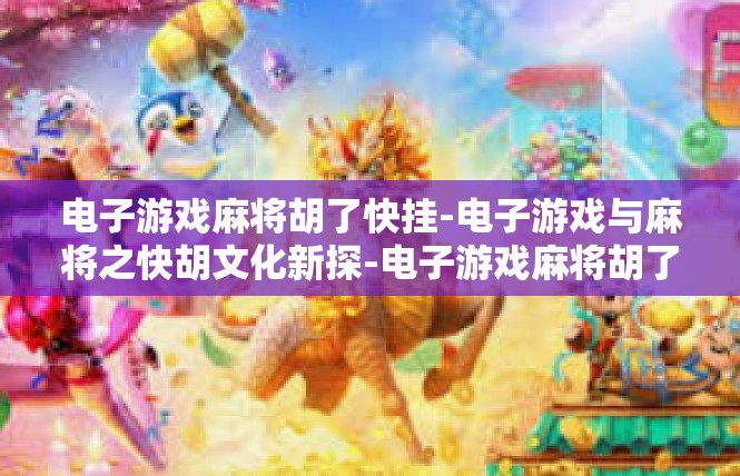 电子游戏麻将胡了快挂-电子游戏与麻将之快胡文化新探-电子游戏麻将胡了快挂