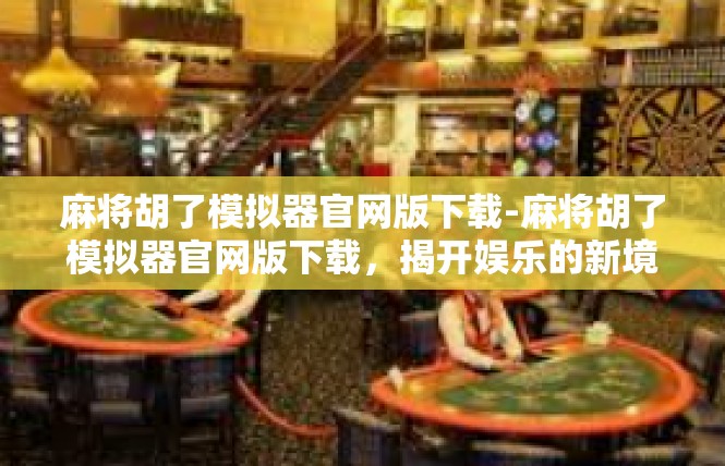 麻将胡了模拟器官网版下载-麻将胡了模拟器官网版下载，揭开娱乐的新境界-麻将胡了模拟器官网版下载
