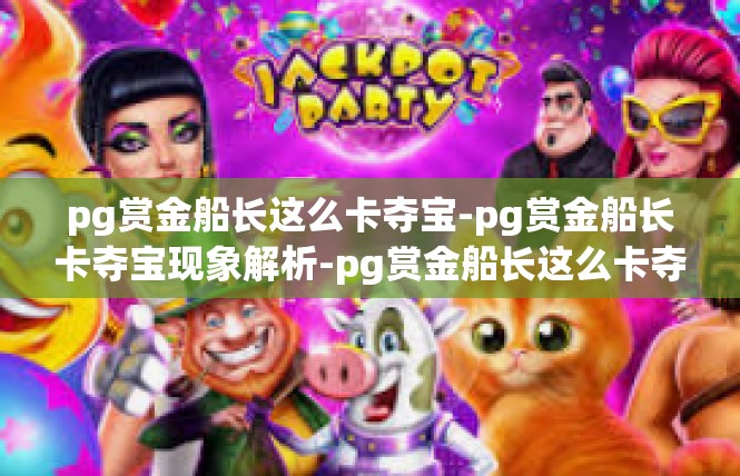 pg赏金船长这么卡夺宝-pg赏金船长卡夺宝现象解析-pg赏金船长这么卡夺宝