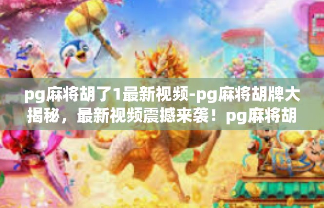 pg麻将胡了1最新视频-pg麻将胡牌大揭秘，最新视频震撼来袭！pg麻将胡了1最新视频