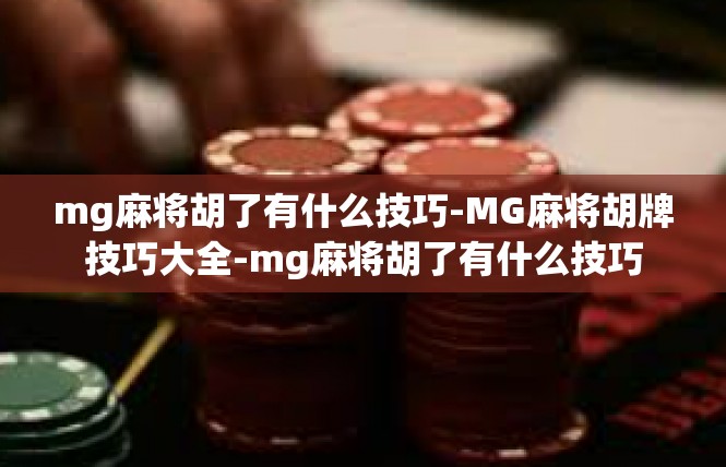 mg麻将胡了有什么技巧-MG麻将胡牌技巧大全-mg麻将胡了有什么技巧