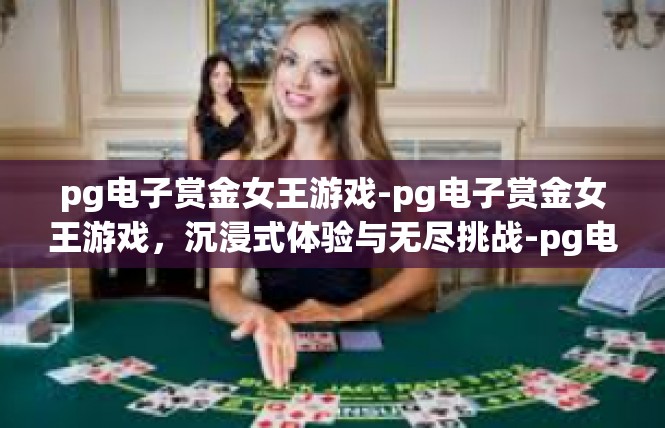 pg电子赏金女王游戏-pg电子赏金女王游戏，沉浸式体验与无尽挑战-pg电子赏金女王游戏