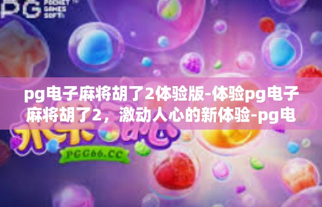 pg电子麻将胡了2体验版-体验pg电子麻将胡了2，激动人心的新体验-pg电子麻将胡了2体验版