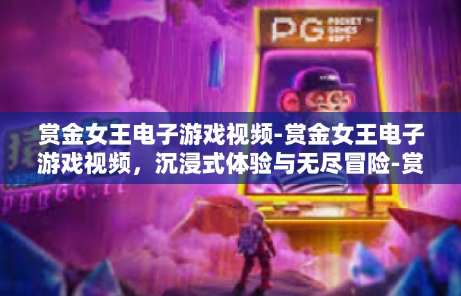 赏金女王电子游戏视频-赏金女王电子游戏视频，沉浸式体验与无尽冒险-赏金女王电子游戏视频