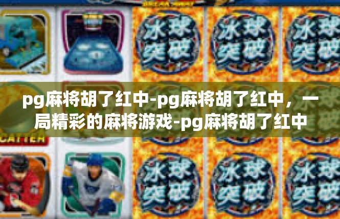 pg麻将胡了红中-pg麻将胡了红中，一局精彩的麻将游戏-pg麻将胡了红中