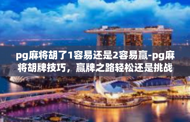 pg麻将胡了1容易还是2容易赢-pg麻将胡牌技巧，赢牌之路轻松还是挑战之路-pg麻将胡了1容易还是2容易赢