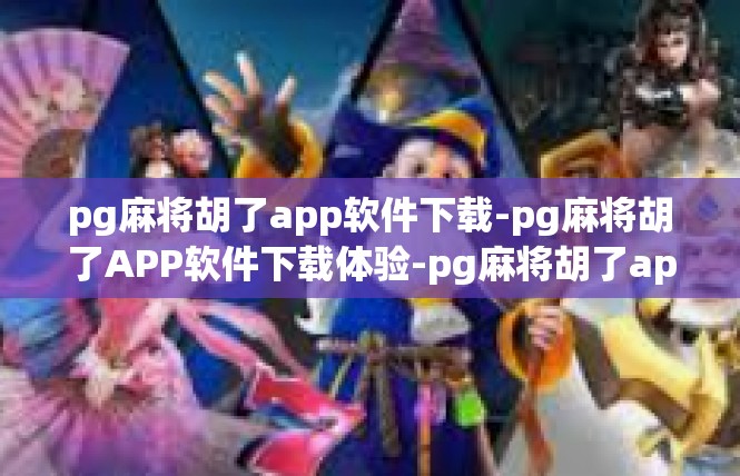 pg麻将胡了app软件下载-pg麻将胡了APP软件下载体验-pg麻将胡了app软件下载