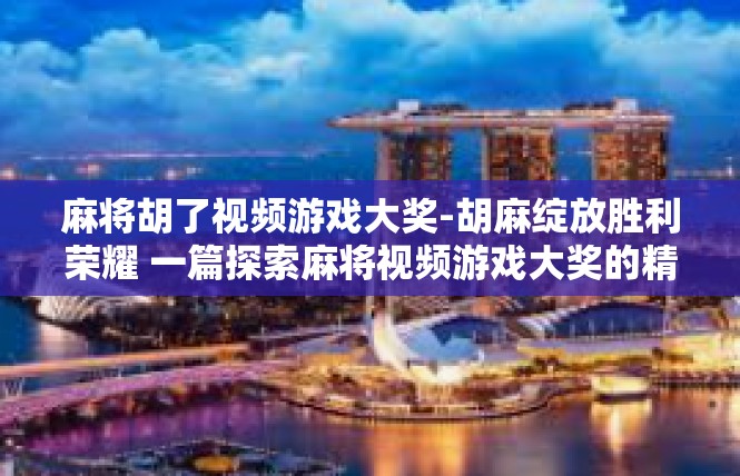 麻将胡了视频游戏大奖-胡麻绽放胜利荣耀 一篇探索麻将视频游戏大奖的精炼文章-麻将胡了视频游戏大奖