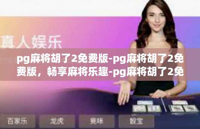 pg麻将胡了2免费版-pg麻将胡了2免费版，畅享麻将乐趣-pg麻将胡了2免费版