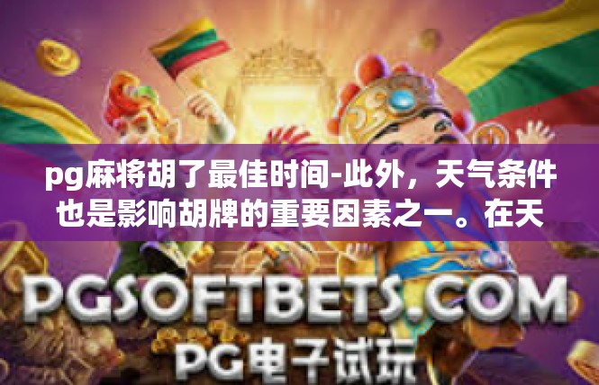 pg麻将胡了最佳时间-此外，天气条件也是影响胡牌的重要因素之一。在天气晴朗、温度适宜的情况下，胡牌的胜率往往更高。因此，在游戏中，玩家需要注意观察天气变化，选择合适的时机进行胡牌。pg麻将胡了最佳时间
