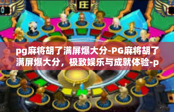 pg麻将胡了满屏爆大分-PG麻将胡了满屏爆大分，极致娱乐与成就体验-pg麻将胡了满屏爆大分