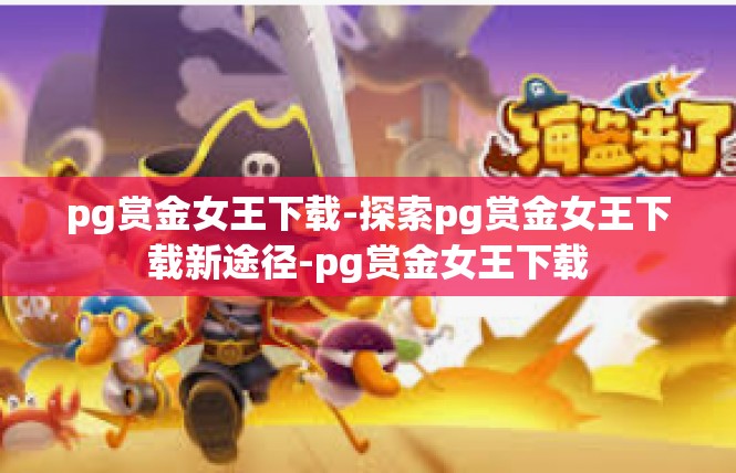 pg赏金女王下载-探索pg赏金女王下载新途径-pg赏金女王下载