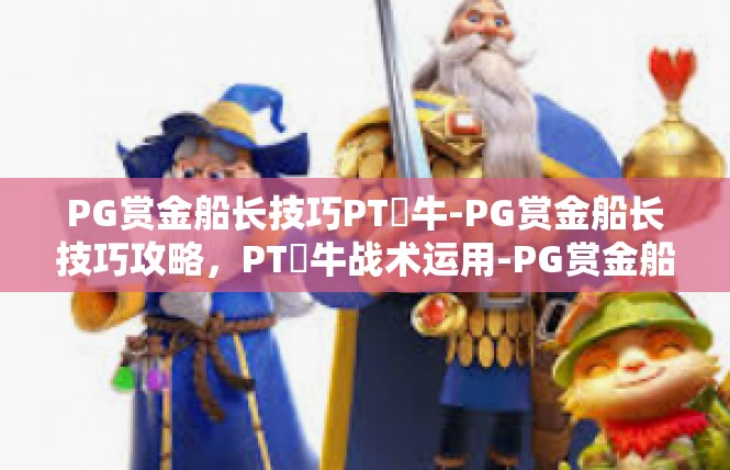PG赏金船长技巧PT犎牛-PG赏金船长技巧攻略，PT犎牛战术运用-PG赏金船长技巧PT犎牛