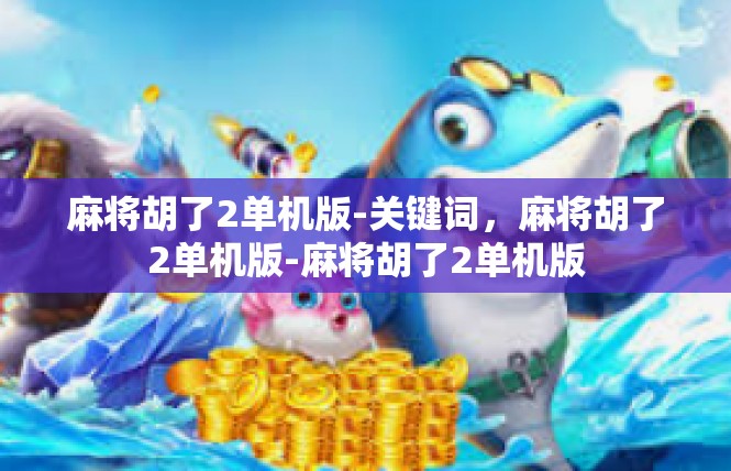 麻将胡了2单机版-关键词，麻将胡了2单机版-麻将胡了2单机版