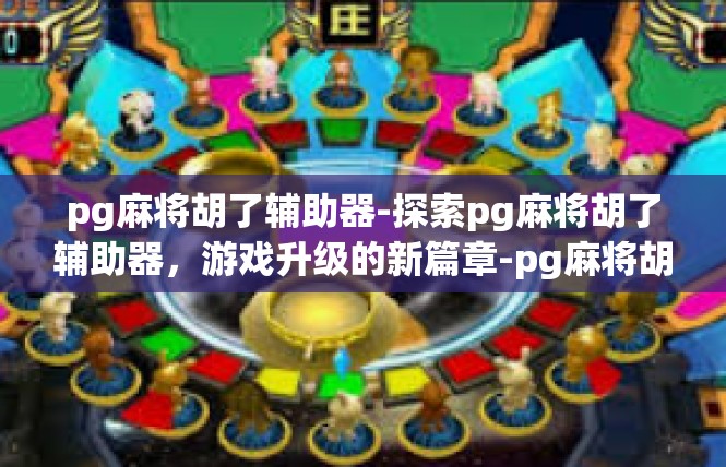 pg麻将胡了辅助器-探索pg麻将胡了辅助器，游戏升级的新篇章-pg麻将胡了辅助器