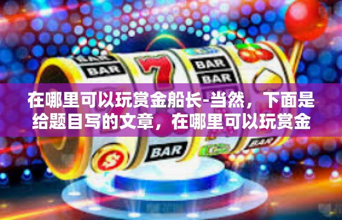 在哪里可以玩赏金船长-当然，下面是给题目写的文章，在哪里可以玩赏金船长