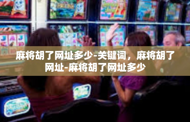 麻将胡了网址多少-关键词，麻将胡了网址-麻将胡了网址多少